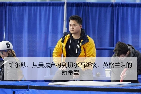pa-er-mo-cong-man-cheng-qi-jiang-dao-qie-er-xi-xin-he-ying-ge-lan-dui-de-xin-xi-wang-2-852.jpg