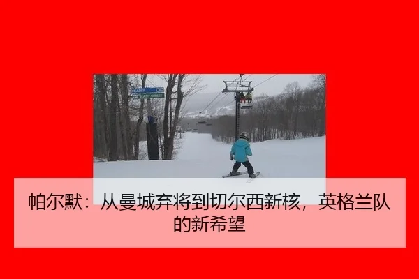 帕尔默：从曼城弃将到切尔西新核，英格兰队的新希望