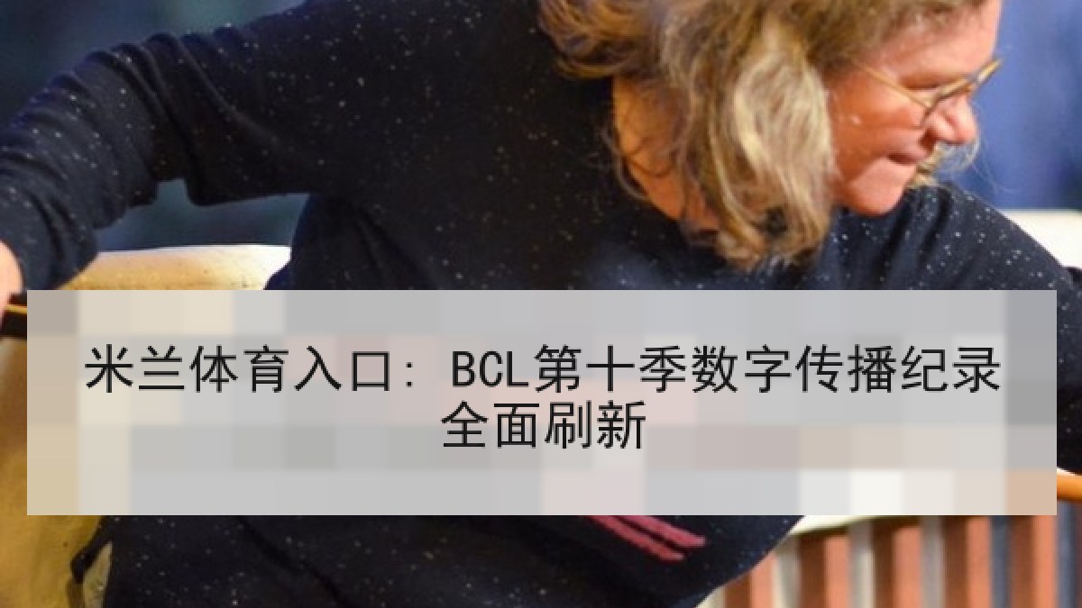 米兰体育入口: BCL第十季数字传播纪录全面刷新 米兰体育入口: BCL第十季数字传播纪录全面刷新