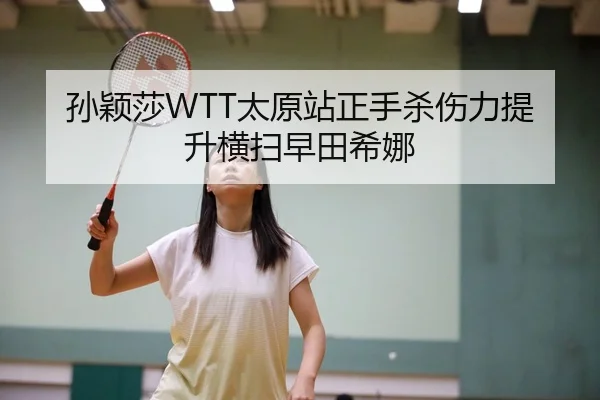 孙颖莎WTT太原站正手杀伤力提升横扫早田希娜