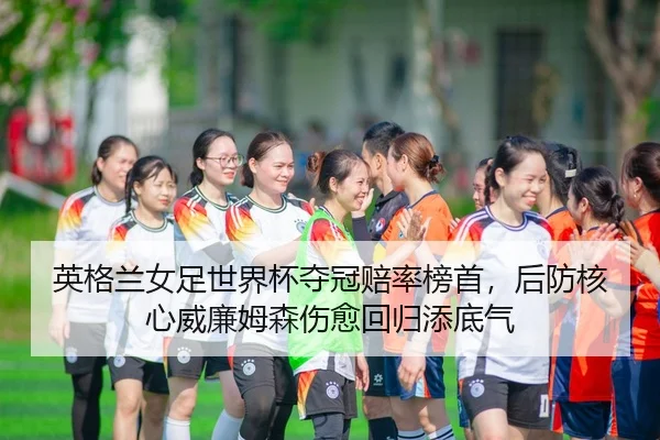 英格兰女足世界杯夺冠赔率榜首，后防核心威廉姆森伤愈回归添底气