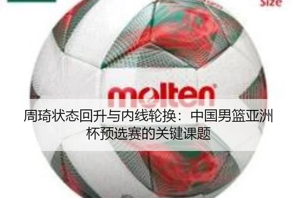 周琦状态回升与内线轮换：中国男篮亚洲杯预选赛的关键课题