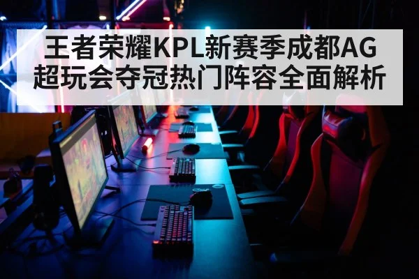王者荣耀KPL新赛季成都AG超玩会夺冠热门阵容全面解析