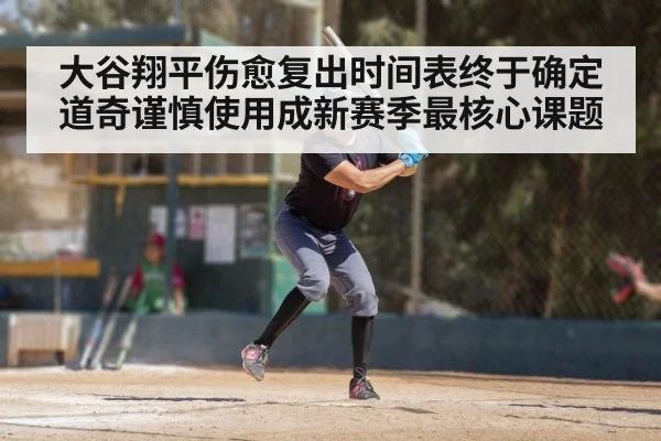 大谷翔平伤愈复出时间表终于确定道奇谨慎使用成新赛季最核心课题
