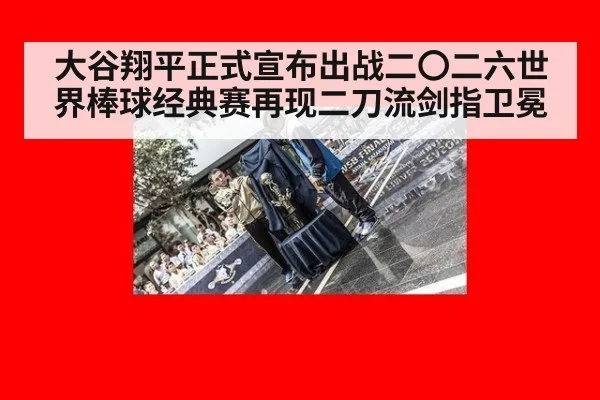大谷翔平正式宣布出战二〇二六世界棒球经典赛再现二刀流剑指卫冕