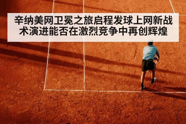 辛纳美网卫冕之旅启程发球上网新战术演进能否在激烈竞争中再创辉煌