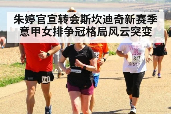 朱婷官宣转会斯坎迪奇新赛季意甲女排争冠格局风云突变
