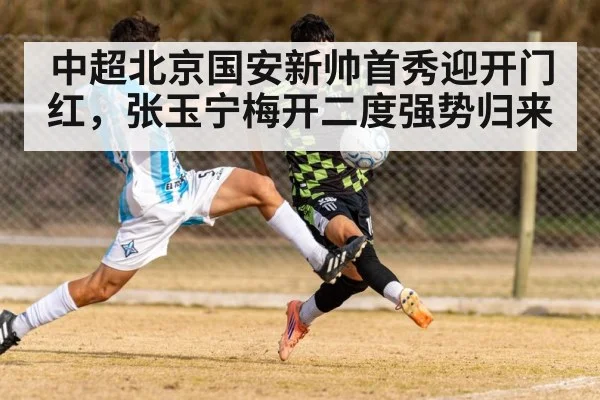 中超北京国安新帅首秀迎开门红，张玉宁梅开二度强势归来