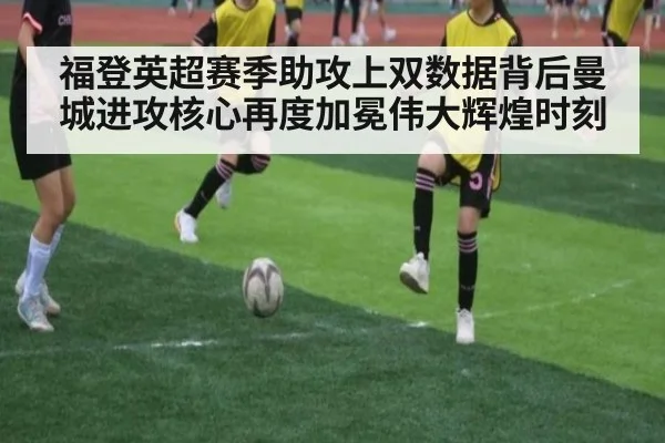 福登英超赛季助攻上双数据背后曼城进攻核心再度加冕伟大辉煌时刻