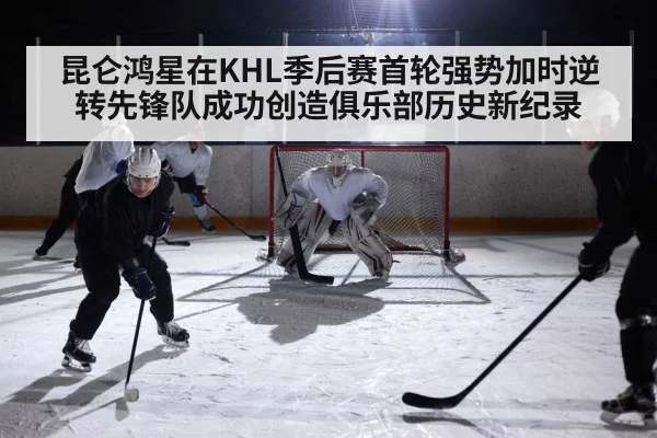 昆仑鸿星在KHL季后赛首轮强势加时逆转先锋队成功创造俱乐部历史新纪录