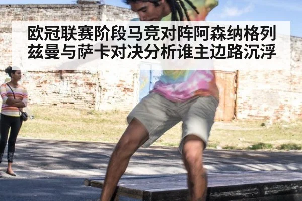 欧冠联赛阶段马竞对阵阿森纳格列兹曼与萨卡对决分析谁主边路沉浮